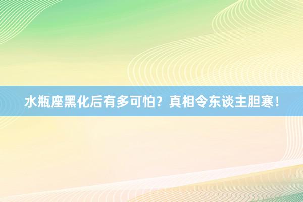 水瓶座黑化后有多可怕？真相令东谈主胆寒！