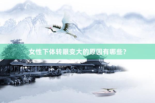 女性下体转眼变大的原因有哪些？