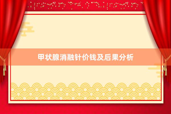 甲状腺消融针价钱及后果分析