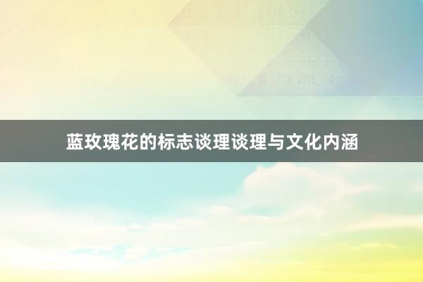 蓝玫瑰花的标志谈理谈理与文化内涵