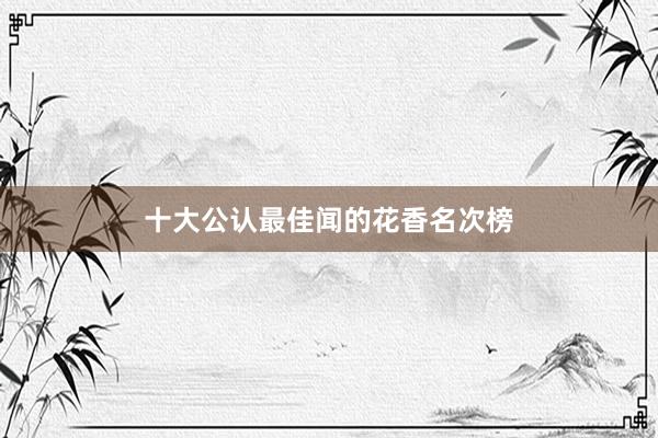 十大公认最佳闻的花香名次榜