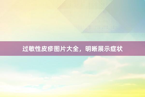过敏性皮疹图片大全，明晰展示症状