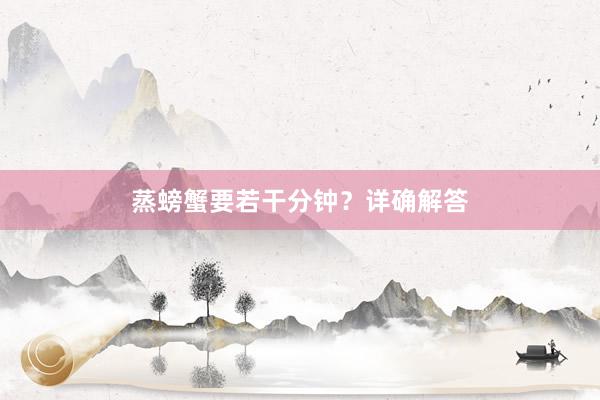 蒸螃蟹要若干分钟？详确解答