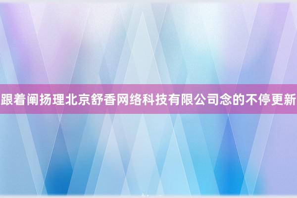 跟着阐扬理北京舒香网络科技有限公司念的不停更新
