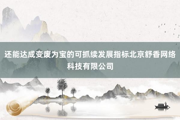 还能达成变废为宝的可抓续发展指标北京舒香网络科技有限公司