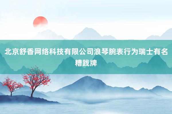 北京舒香网络科技有限公司浪琴腕表行为瑞士有名糟践牌