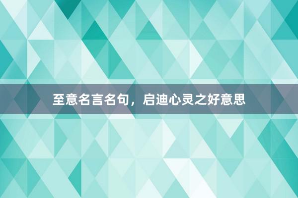至意名言名句,启迪心灵之好意思