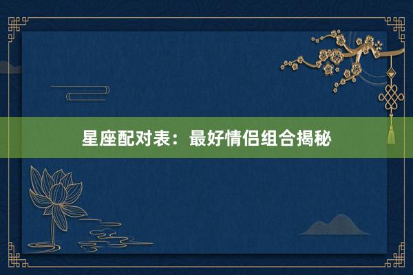 星座配对表：最好情侣组合揭秘