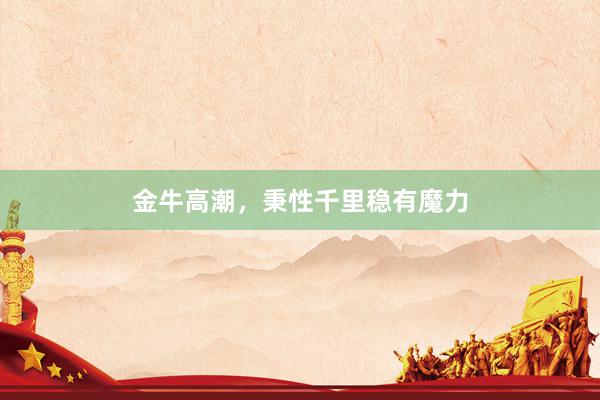 金牛高潮，秉性千里稳有魔力