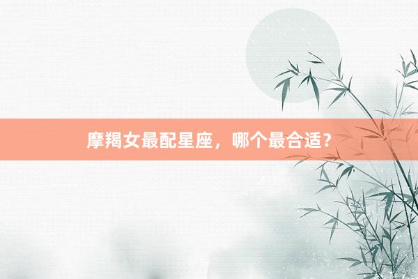 摩羯女最配星座，哪个最合适？