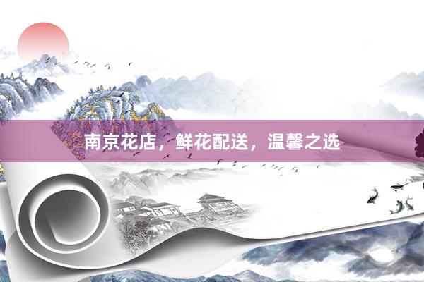 南京花店，鲜花配送，温馨之选