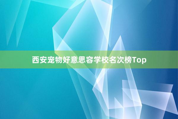 西安宠物好意思容学校名次榜Top